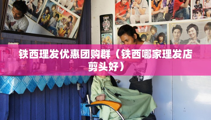 铁西理发优惠团购群（铁西哪家理发店剪头好）