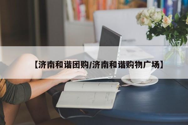 【济南和谐团购／济南和谐购物广场】