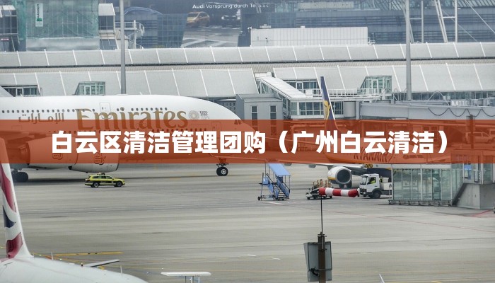 白云区清洁管理团购（广州白云清洁）