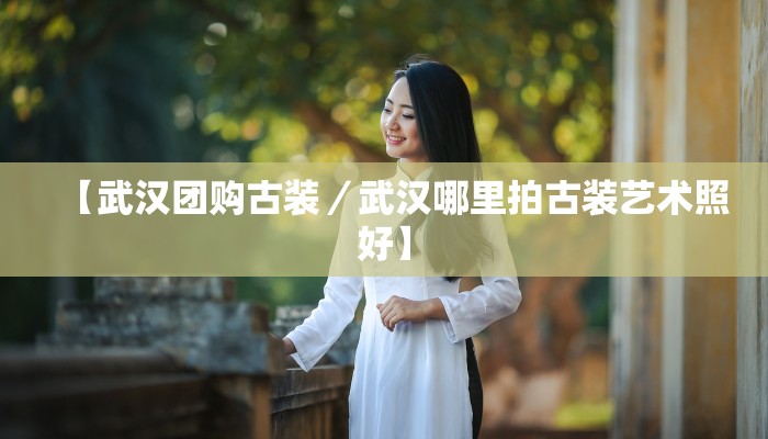 【武汉团购古装／武汉哪里拍古装艺术照好】