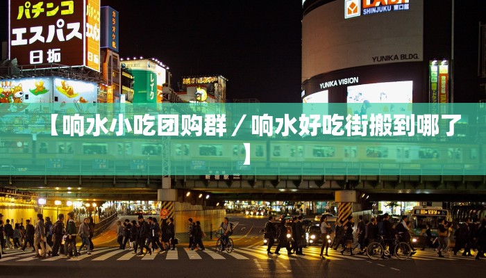 【响水小吃团购群／响水好吃街搬到哪了】
