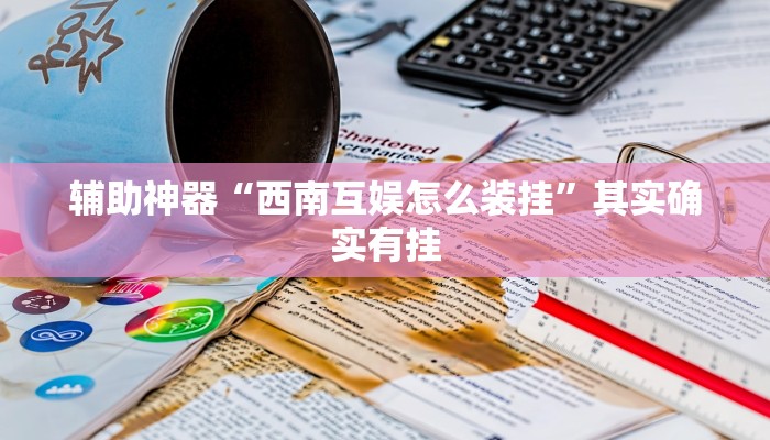 辅助神器“西南互娱怎么装挂”其实确实有挂