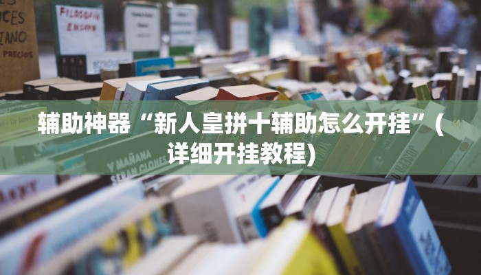 辅助神器“新人皇拼十辅助怎么开挂”(详细开挂教程)