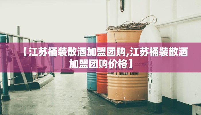 【江苏桶装散酒加盟团购,江苏桶装散酒加盟团购价格】