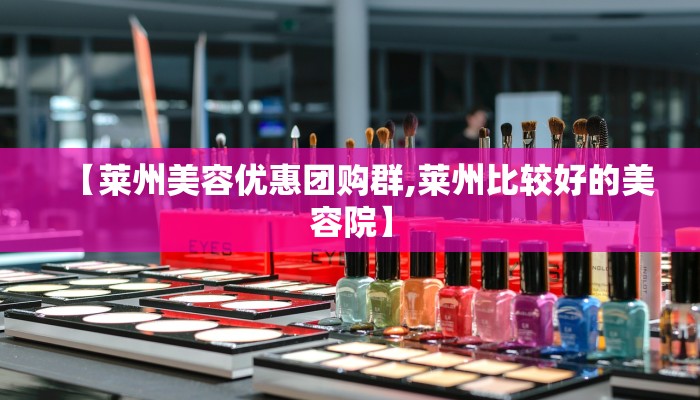 【莱州美容优惠团购群,莱州比较好的美容院】