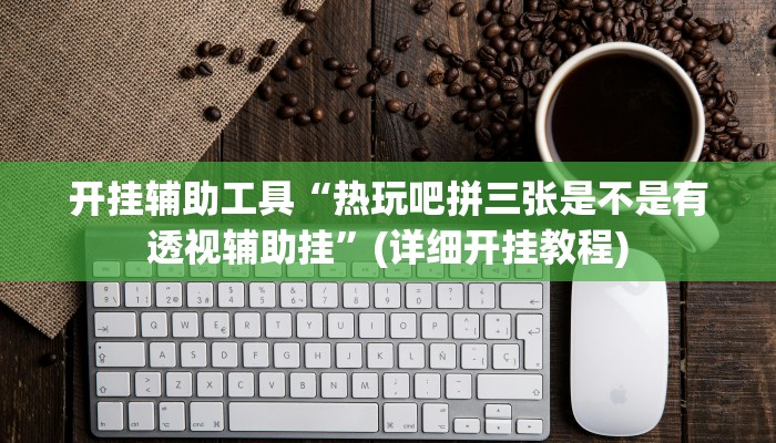 开挂辅助工具“热玩吧拼三张是不是有透视辅助挂”(详细开挂教程)