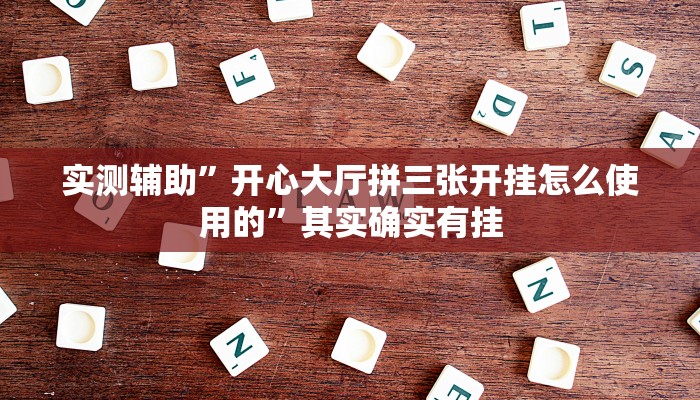 实测辅助”开心大厅拼三张开挂怎么使用的”其实确实有挂