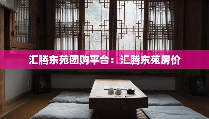 汇腾东苑团购平台：汇腾东苑房价