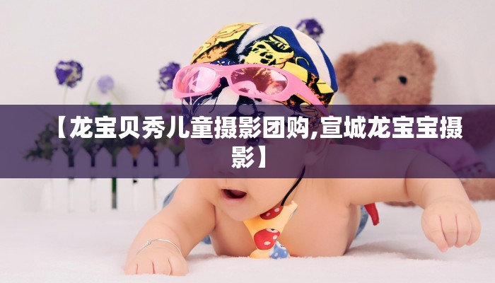 【龙宝贝秀儿童摄影团购,宣城龙宝宝摄影】