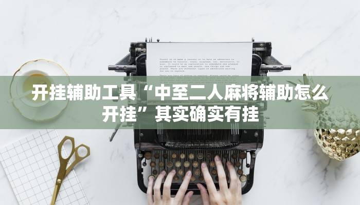 开挂辅助工具“中至二人麻将辅助怎么开挂”其实确实有挂