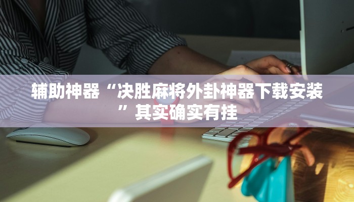 辅助神器“决胜麻将外卦神器下载安装”其实确实有挂