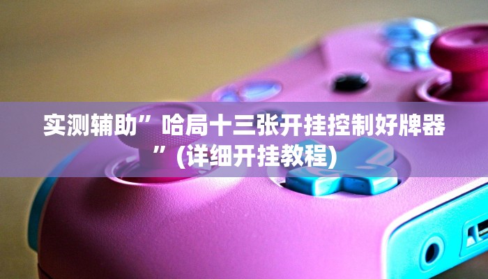 实测辅助”哈局十三张开挂控制好牌器”(详细开挂教程)