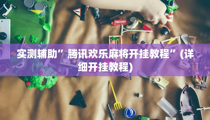 实测辅助”腾讯欢乐麻将开挂教程”(详细开挂教程)