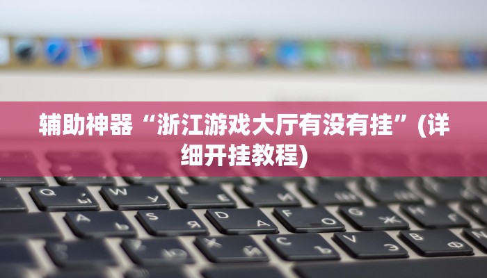 辅助神器“浙江游戏大厅有没有挂”(详细开挂教程)
