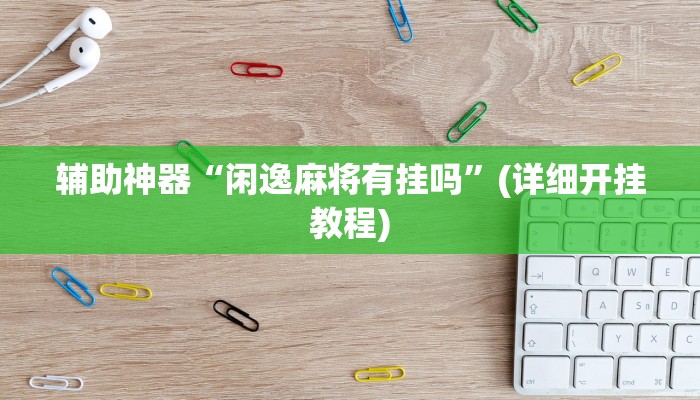 辅助神器“闲逸麻将有挂吗”(详细开挂教程)