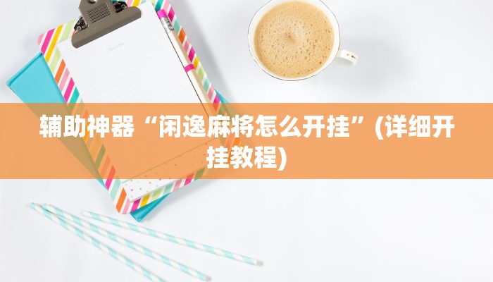 辅助神器“闲逸麻将怎么开挂”(详细开挂教程)